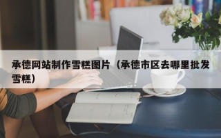 百色承德网站制作雪糕图片（承德市区去哪里批发雪糕）