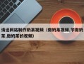 百色清远网站制作奶茶视频（做奶茶视频,学做奶茶,做奶茶的视频）