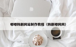 百色嘟嘟韩剧网站制作教程（韩剧嘟网网）