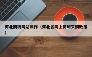 百色河北购物网站制作（河北省网上商城采购政策）