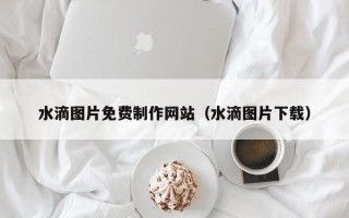 百色水滴图片免费制作网站（水滴图片下载）