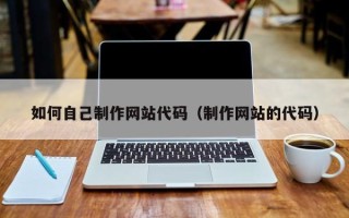 百色如何自己制作网站代码（制作网站的代码）