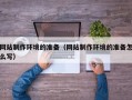 百色网站制作环境的准备（网站制作环境的准备怎么写）