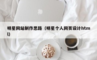 百色明星网站制作思路（明星个人网页设计html）