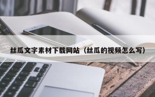 百色丝瓜文字素材下载网站（丝瓜的视频怎么写）