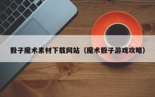 百色骰子魔术素材下载网站（魔术骰子游戏攻略）